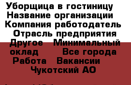 Уборщица в гостиницу › Название организации ­ Компания-работодатель › Отрасль предприятия ­ Другое › Минимальный оклад ­ 1 - Все города Работа » Вакансии   . Чукотский АО